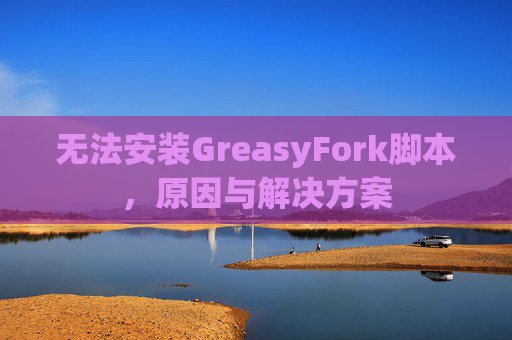 无法安装GreasyFork脚本,原因与解决方案 无法安装GreasyFork脚本,原因与解决方案